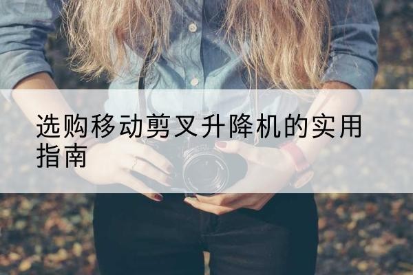 交城移动剪叉升降机怎么选-选购移动剪叉升降机的实用指南