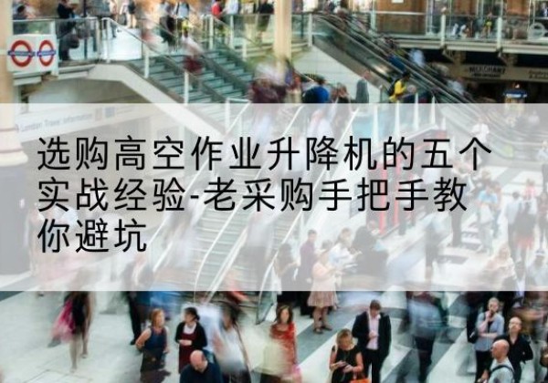 交城高空作业升降机厂家-选购高空作业升降机的五个实战经验-老采购手把手教你避坑