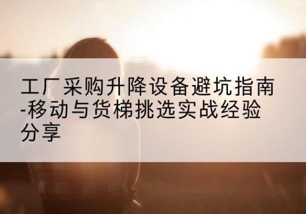 交城移动式升降机怎么选-工厂采购升降设备避坑指南-移动与货梯挑选实战经验分享
