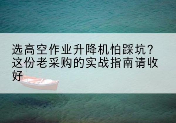 交城高空作业升降机厂家推荐-选高空作业升降机怕踩坑？这份老采购的实战指南请收好