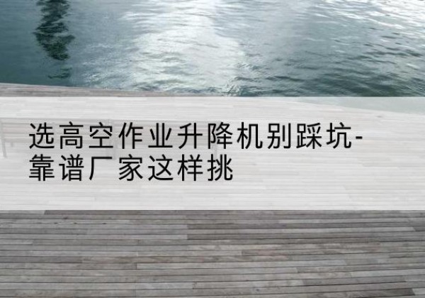 交城剪叉式升降机厂家-选高空作业升降机别踩坑-靠谱厂家这样挑