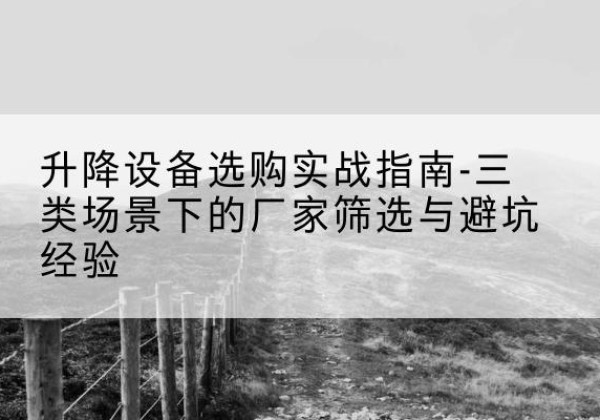 交城移动式升降机厂家推荐-升降设备选购实战指南-三类场景下的厂家筛选与避坑经验