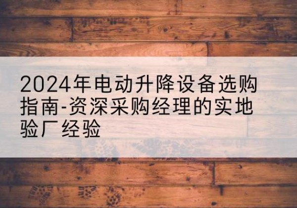 交城电动剪叉升降平台厂家-2024年电动升降设备选购指南-资深采购经理的实地验厂经验