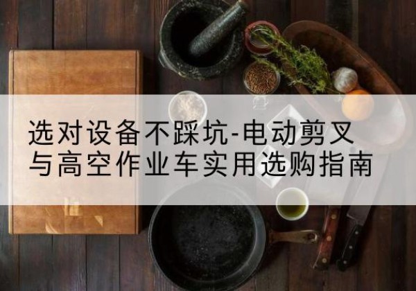 交城电动剪叉升降平台怎么选-选对设备不踩坑-电动剪叉与高空作业车实用选购指南