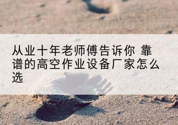 交城高空作业升降机厂家推荐-从业十年老师傅告诉你 靠谱的高空作业设备厂家怎么选
