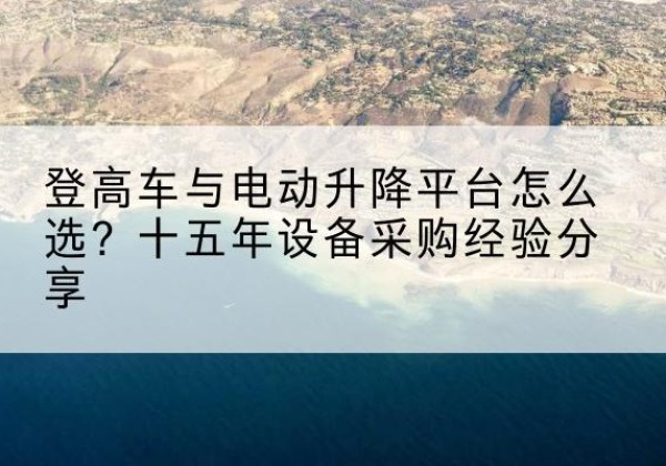 交城登高车厂家厂家-登高车与电动升降平台怎么选？十五年设备采购经验分享