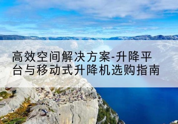 交城升降平台厂家-*空间解决方案-升降平台与移动式升降机选购指南