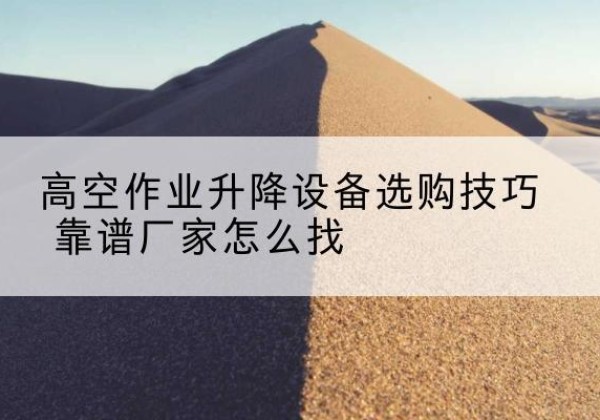 交城电动升降平台厂家推荐-高空作业升降设备选购技巧 靠谱厂家怎么找