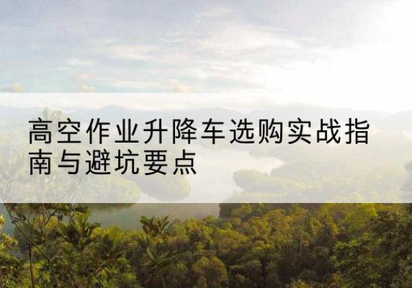 交城升降车怎么选-高空作业升降车选购实战指南与避坑要点