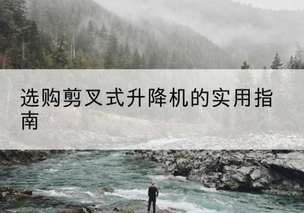 交城剪叉式升降机怎么选-选购剪叉式升降机的实用指南