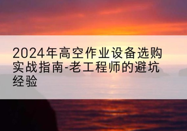 交城高空作业升降机厂家推荐-2024年高空作业设备选购实战指南-老工程师的避坑经验