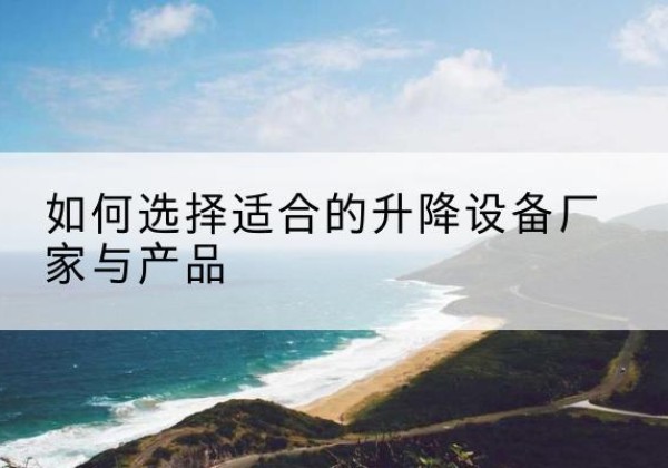 交城电动升降平台厂家-如何选择适合的升降设备厂家与产品