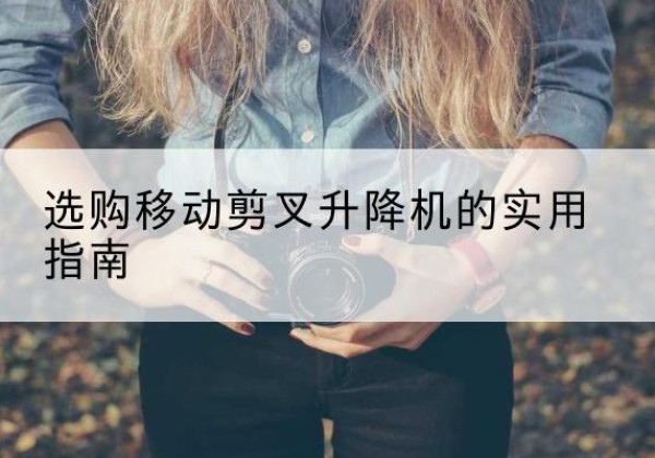 交城移动剪叉升降机怎么选-选购移动剪叉升降机的实用指南