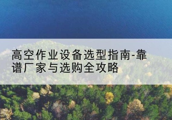 交城升降车厂家-高空作业设备选型指南-靠谱厂家与选购全攻略
