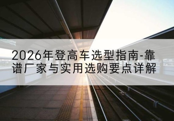 交城登高车厂家推荐-2026年登高车选型指南-靠谱厂家与实用选购要点详解