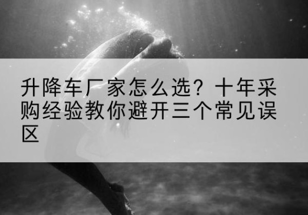 交城升降车厂家-怎么选？十年采购经验教你避开三个常见误区