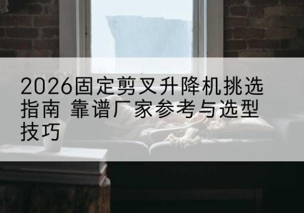交城固定剪叉升降机厂家推荐-2026固定剪叉升降机挑选指南 靠谱厂家参考与选型技巧