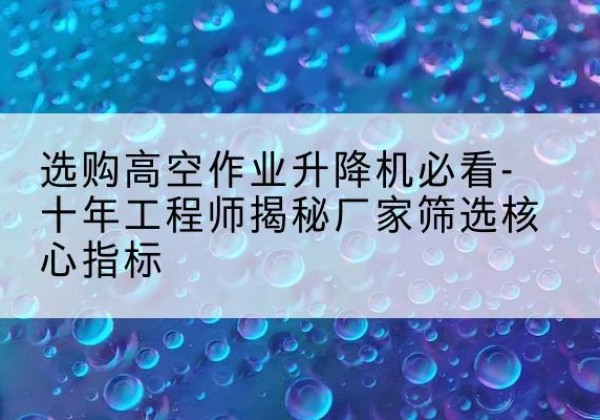 交城高空作业升降机厂家推荐-选购高空作业升降机必看-十年工程师揭秘厂家筛选核心指标